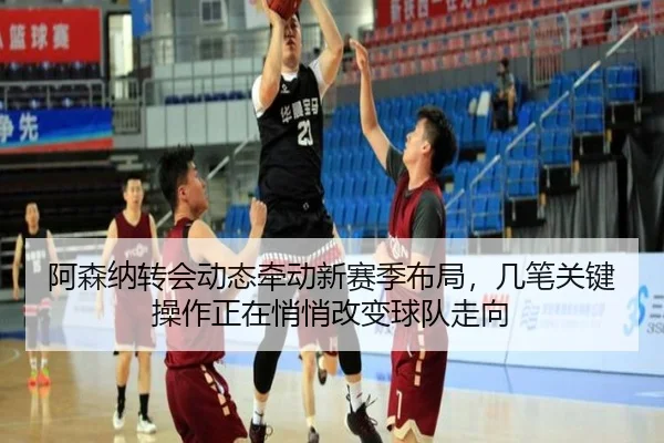 阿森纳转会动态牵动新赛季布局，几笔关键操作正在悄悄改变球队走向